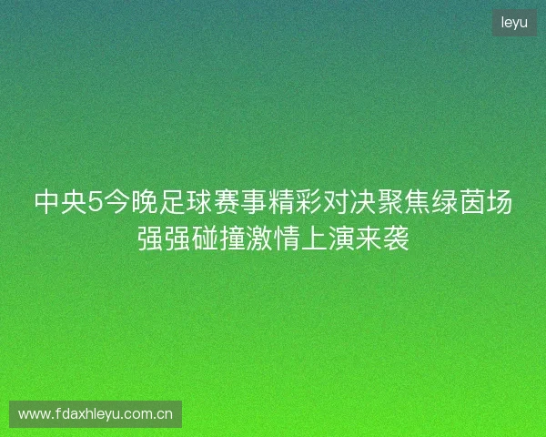 中央5今晚足球赛事精彩对决聚焦绿茵场强强碰撞激情上演来袭